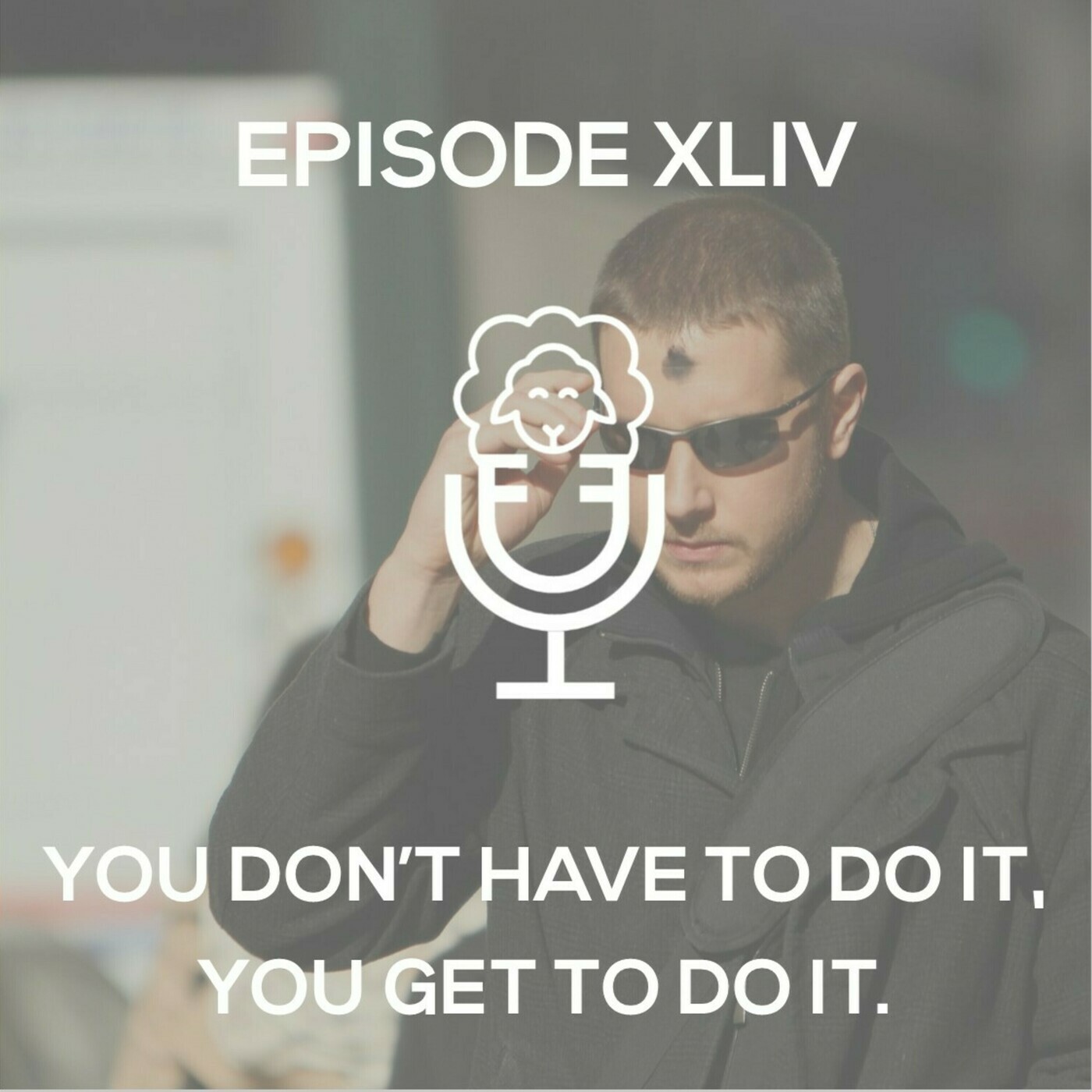 Episode XLIV - You don't have to do it, you get to do it. 
